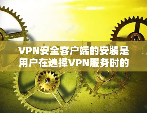 VPN安全客户端的安装是用户在选择VPN服务时的重要一步。以下是几种常用的VPN安全客户端推荐，帮助您更好地选择适合自己的工具