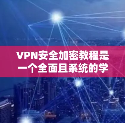 VPN安全加密教程是一个全面且系统的学习过程，旨在帮助用户保护自己在使用网络时的安全。以下是对该教程的分步骤总结