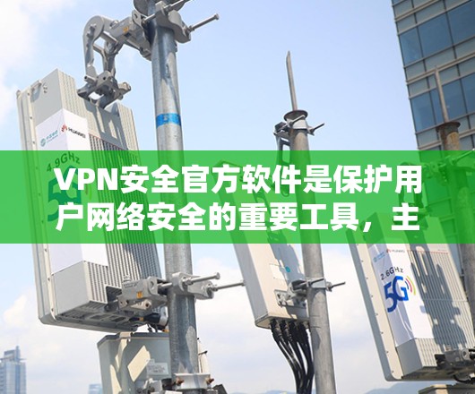 VPN安全官方软件是保护用户网络安全的重要工具，主要通过多种技术手段如加密算法、流量控制和防火墙来确保数据和网络的安全。以下是关于VPN安全官方软件的详细说明