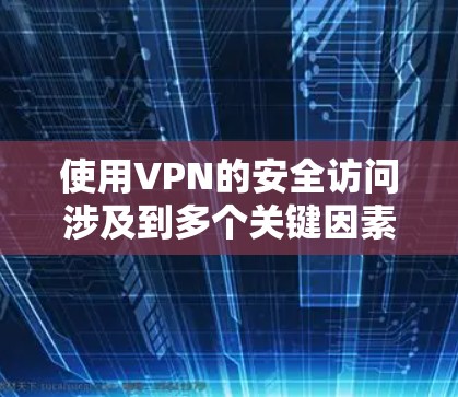 使用VPN的安全访问涉及到多个关键因素，以下是详细的知识点和建议