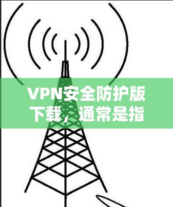 VPN安全防护版下载，通常是指专门针对VPN软件进行安全防护的版本，以增强其安全性。以下是一些常见的VPN安全防护版下载链接和步骤，供您参考