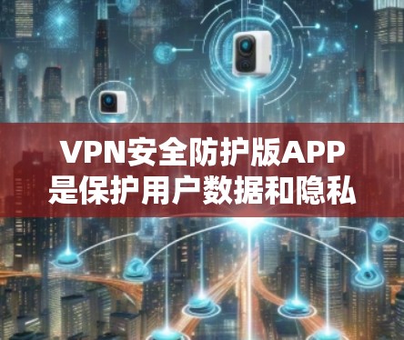 VPN安全防护版APP是保护用户数据和隐私的重要工具，能够提供加密、多因素认证和访问控制等高级功能。以下是基于这些功能的详细分析和使用建议