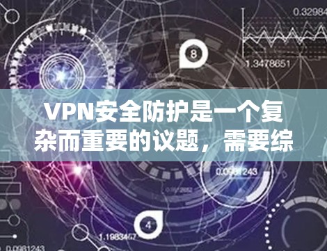 VPN安全防护是一个复杂而重要的议题，需要综合考虑多个方面来确保数据的安全和隐私。以下是对VPN安全防护内容的详细总结和指南
