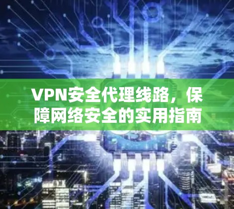 VPN安全代理线路，保障网络安全的实用指南