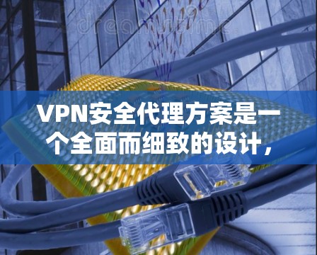 VPN安全代理方案是一个全面而细致的设计，旨在保障用户在使用VPN服务时的安全性。以下是一个结构清晰、全面的方案
