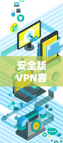 安全版VPN客户端，保障你的网络安全，提升你的使用体验！