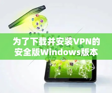 为了下载并安装VPN的安全版Windows版本，您可以按照以下步骤进行操作