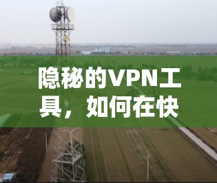 隐秘的VPN工具，如何在快网时代守护网络的清朗