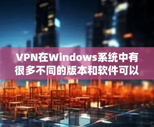 VPN在Windows系统中有很多不同的版本和软件可以选择。以下是一些常见的VPN软件推荐，供您参考