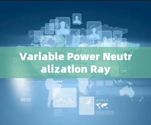 Variable Power Neutralization Ray