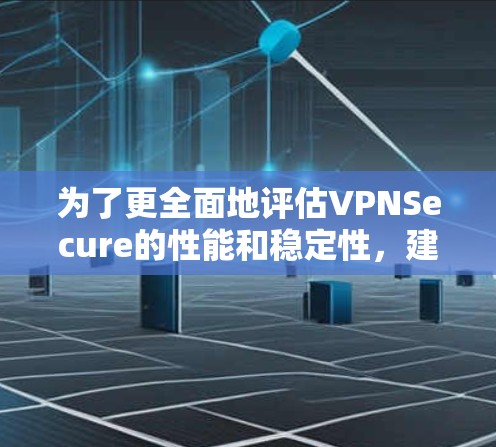 为了更全面地评估VPNSecure的性能和稳定性，建议进行以下改进和测试