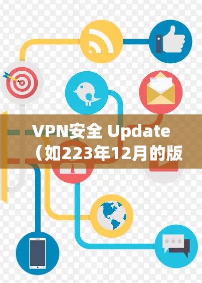 VPN安全 Update（如223年12月的版本）提供了以下关键信息