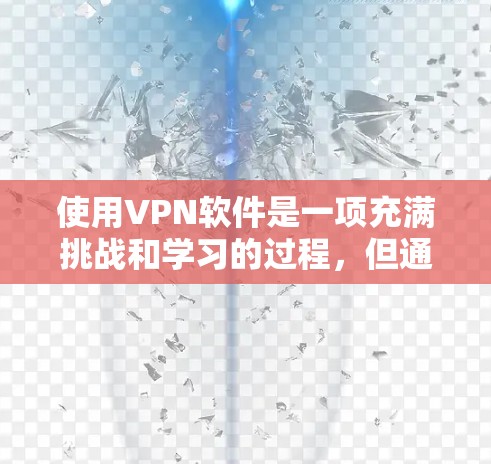 使用VPN软件是一项充满挑战和学习的过程，但通过逐步学习和实践，可以掌握其使用技巧。以下是一步步的指南，帮助您熟悉和使用VPN软件