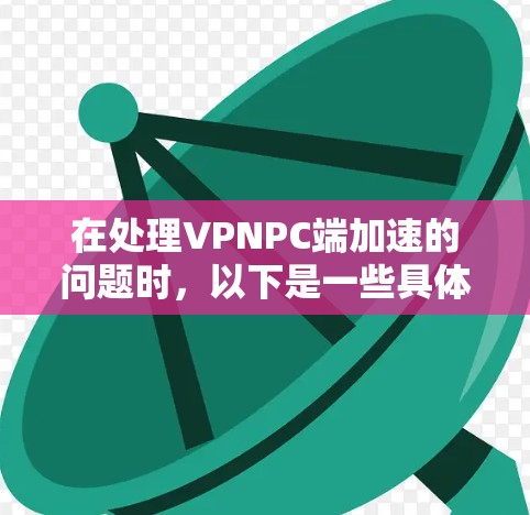 在处理VPNPC端加速的问题时，以下是一些具体的步骤和建议