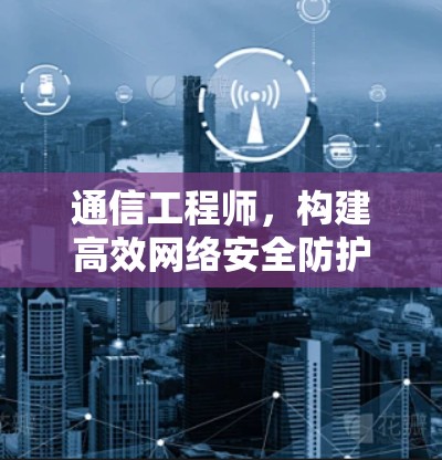 通信工程师，构建高效网络安全防护体系