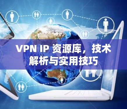 VPN IP 资源库，技术解析与实用技巧