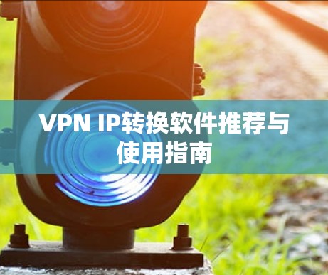 VPN IP转换软件推荐与使用指南