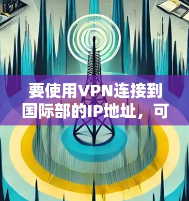 要使用VPN连接到国际部的IP地址，可以按照以下步骤操作
