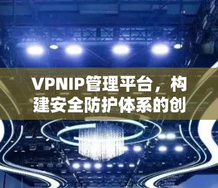VPNIP管理平台，构建安全防护体系的创新解决方案