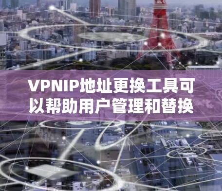 VPNIP地址更换工具可以帮助用户管理和替换IP地址，提升网络环境的稳定性和安全性。以下是一些常用的VPNIP地址更换工具及其特点