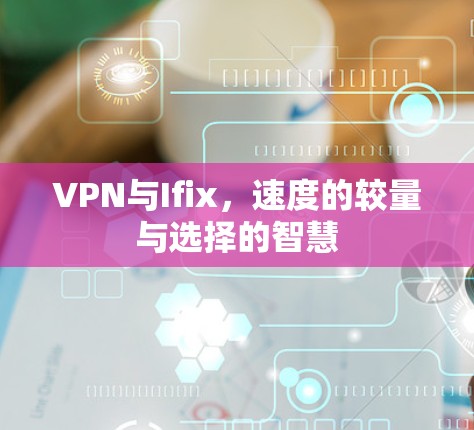 VPN与Ifix，速度的较量与选择的智慧
