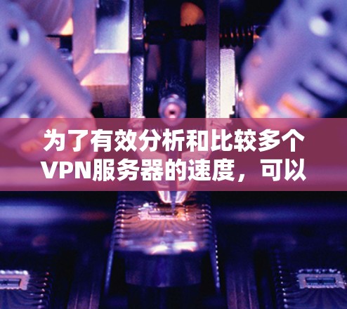为了有效分析和比较多个VPN服务器的速度，可以按照以下步骤进行