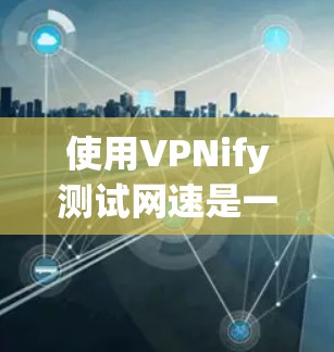 使用VPNify测试网速是一个有效的方法，但需要仔细理解测试结果并根据具体情况调整配置。以下是一些步骤和注意事项