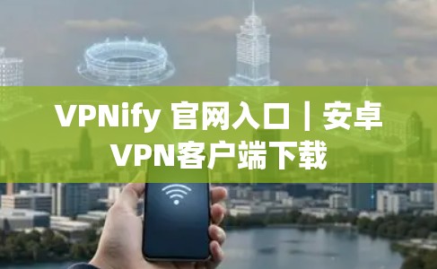 VPNify 官网入口｜安卓VPN客户端下载