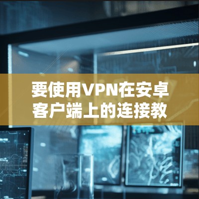 要使用VPN在安卓客户端上的连接教程，您可以按照以下步骤进行