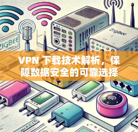 VPN 下载技术解析，保障数据安全的可靠选择