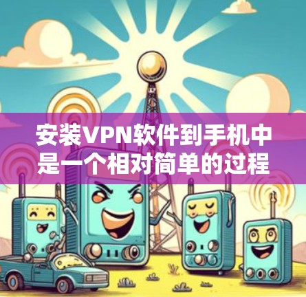 安装VPN软件到手机中是一个相对简单的过程，但需要遵循以下步骤和注意事项，确保成功安装和使用