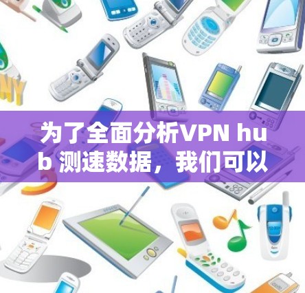 为了全面分析VPN hub 测速数据，我们可以从以下几个方面进行深入探讨