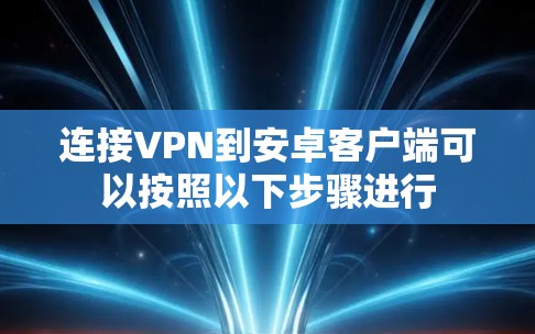 连接VPN到安卓客户端可以按照以下步骤进行