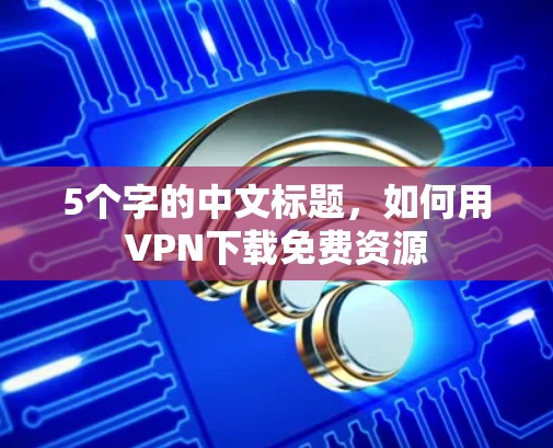 5个字的中文标题，如何用VPN下载免费资源