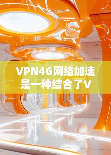 VPN4G网络加速是一种结合了VPN技术和4G网络的技术，旨在通过4G网络服务器来加速VPN数据传输，提升VPN的性能和效率。以下是该技术的详细解释和应用
