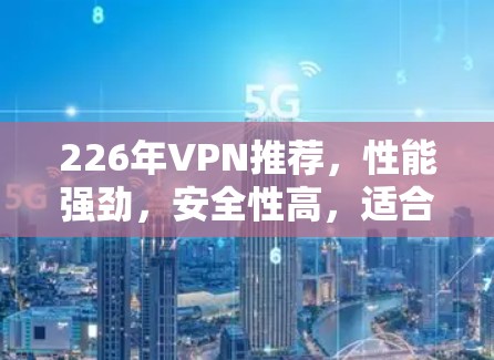 226年VPN推荐，性能强劲，安全性高，适合全球用户