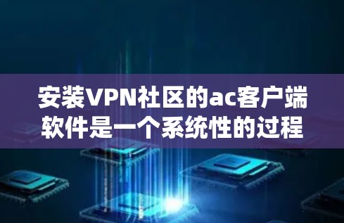 安装VPN社区的ac客户端软件是一个系统性的过程，需要遵循以下步骤