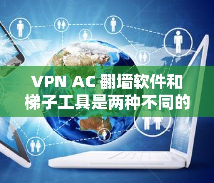 VPN AC 翻墙软件和梯子工具是两种不同的网络连接工具，各有其特定的应用场景和使用方法。以下是它们的区别和适用场景的详细分析