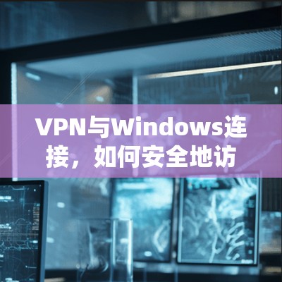 VPN与Windows连接，如何安全地访问互联网？