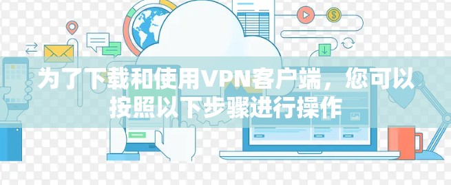 为了下载和使用VPN客户端，您可以按照以下步骤进行操作