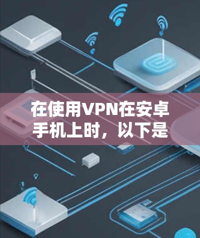 在使用VPN在安卓手机上时，以下是一些关键步骤和注意事项