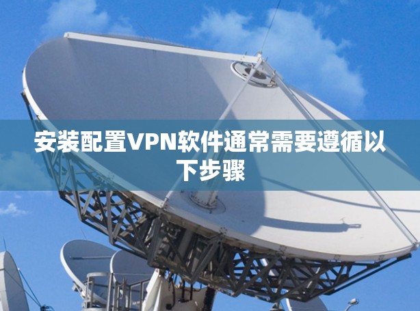 安装配置VPN软件通常需要遵循以下步骤