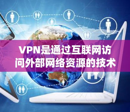 VPN是通过互联网访问外部网络资源的技术手段，它在保护个人信息安全和网络设备安全方面具有重要作用。以下是学习VPN的系统化步骤，帮助您更好地掌握使用VPN访问外部网站和云服务的能力