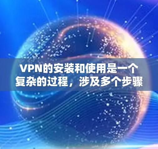 VPN的安装和使用是一个复杂的过程，涉及多个步骤和配置。以下是一个详细且结构化的指南，帮助你理解和操作VPN