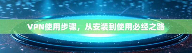 VPN使用步骤，从安装到使用必经之路