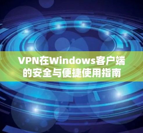 VPN在Windows客户端的安全与便捷使用指南
