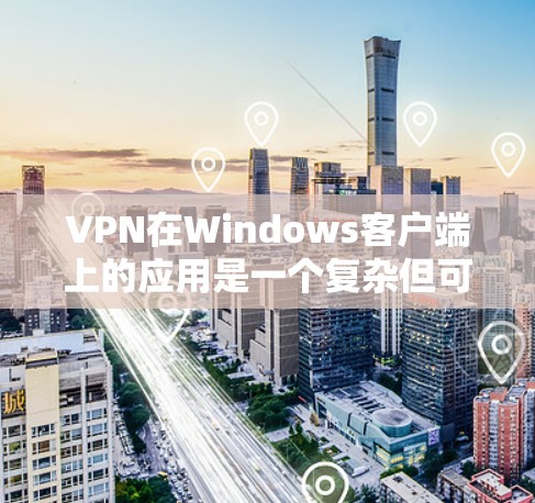 VPN在Windows客户端上的应用是一个复杂但可行的解决方案，以下是逐步的指南，帮助您找到适合的VPN应用