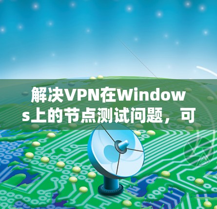 解决VPN在Windows上的节点测试问题，可以按照以下步骤进行