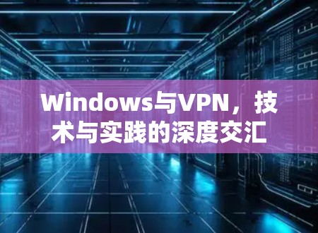 Windows与VPN，技术与实践的深度交汇