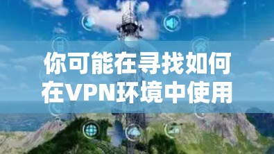 你可能在寻找如何在VPN环境中使用Windows软件的方法。以下是一个步骤指南，帮助你将Windows安装到VPN环境中使用